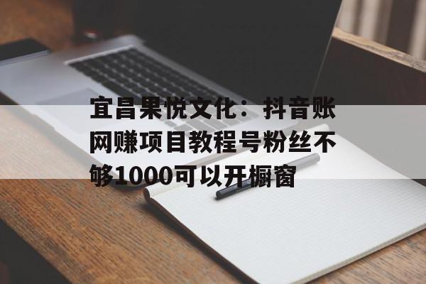 宜昌果悦文化：抖音账网赚项目教程号粉丝不够1000可以开橱窗