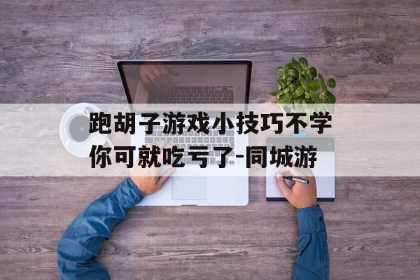 跑胡子游戏小技巧不学你可就吃亏了-同城游