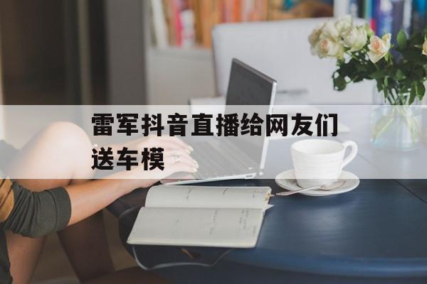 雷军抖音直播给网友们送车模