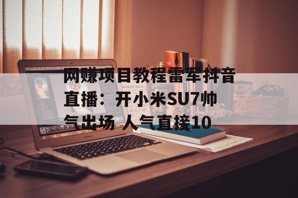 网赚项目教程雷军抖音直播：开小米SU7帅气出场 人气直接10