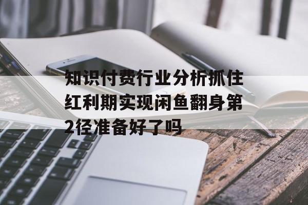 知识付费行业分析抓住红利期实现闲鱼翻身第2径准备好了吗