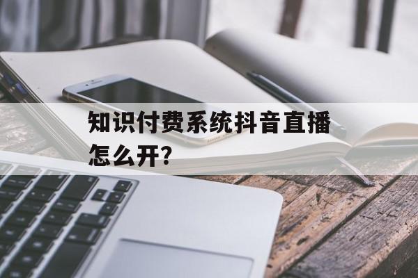 知识付费系统抖音直播怎么开？
