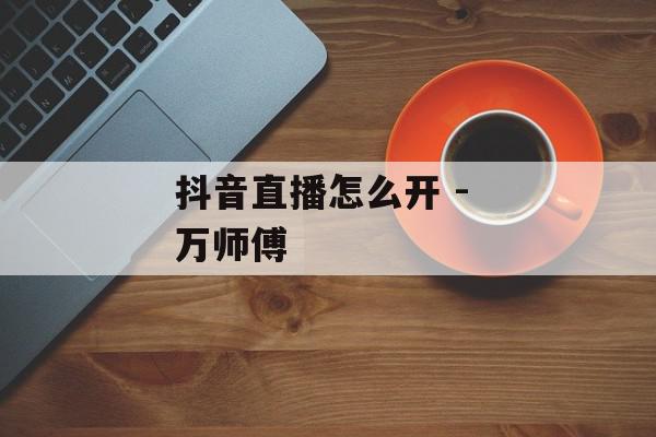 抖音直播怎么开 - 万师傅