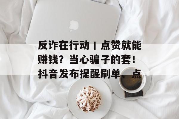 反诈在行动丨点赞就能赚钱？当心骗子的套！抖音发布提醒刷单、点