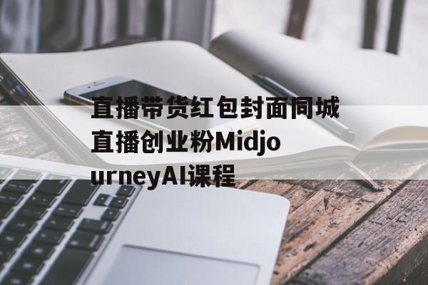 直播带货红包封面同城直播创业粉MidjourneyAI课程
