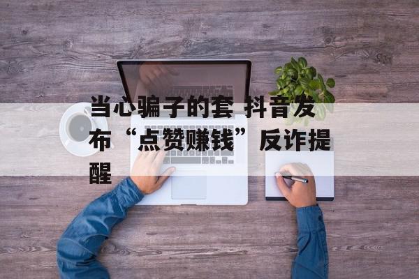 当心骗子的套 抖音发布“点赞赚钱”反诈提醒
