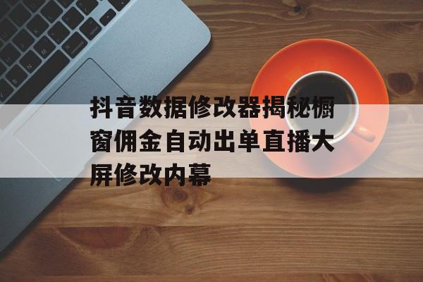 抖音数据修改器揭秘橱窗佣金自动出单直播大屏修改内幕