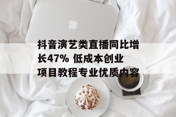 抖音演艺类直播同比增长47% 低成本创业项目教程专业优质内容