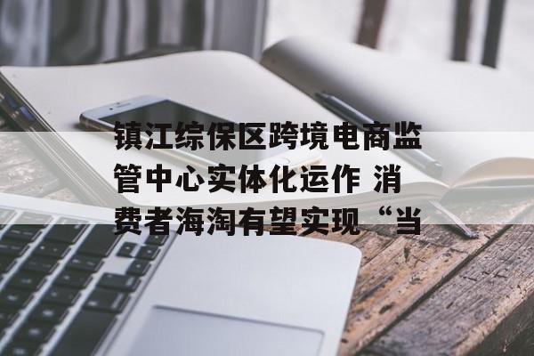 镇江综保区跨境电商监管中心实体化运作 消费者海淘有望实现“当