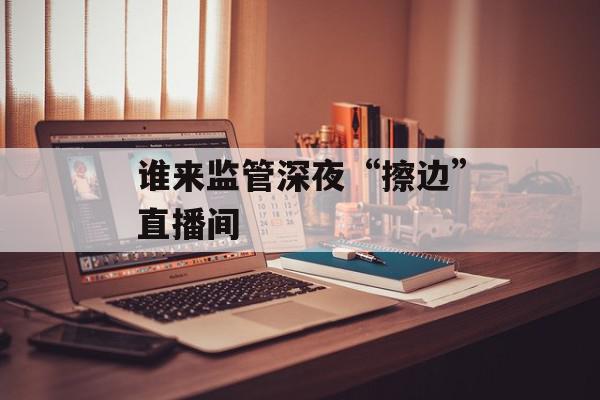 谁来监管深夜“擦边”直播间