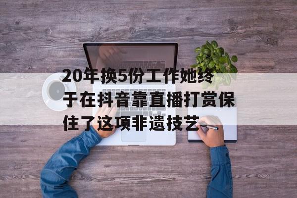 20年换5份工作她终于在抖音靠直播打赏保住了这项非遗技艺
