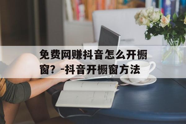 免费网赚抖音怎么开橱窗？-抖音开橱窗方法