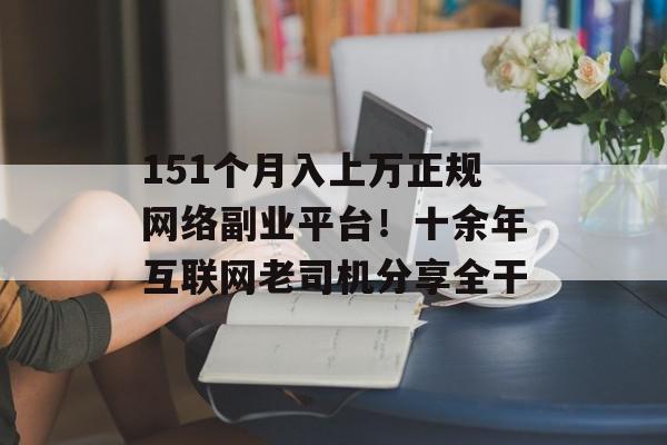 151个月入上万正规网络副业平台！十余年互联网老司机分享全干