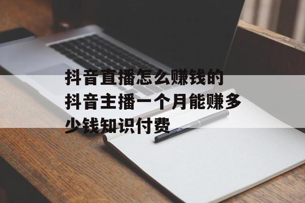 抖音直播怎么赚钱的 抖音主播一个月能赚多少钱知识付费