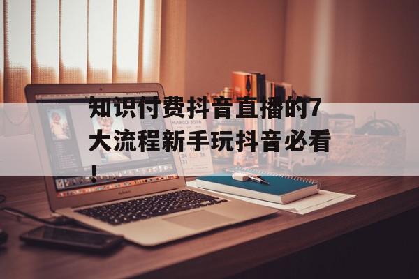 知识付费抖音直播的7大流程新手玩抖音必看！