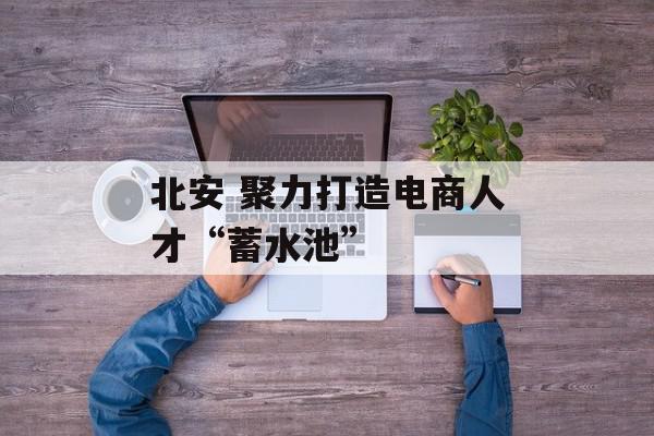 北安 聚力打造电商人才“蓄水池”