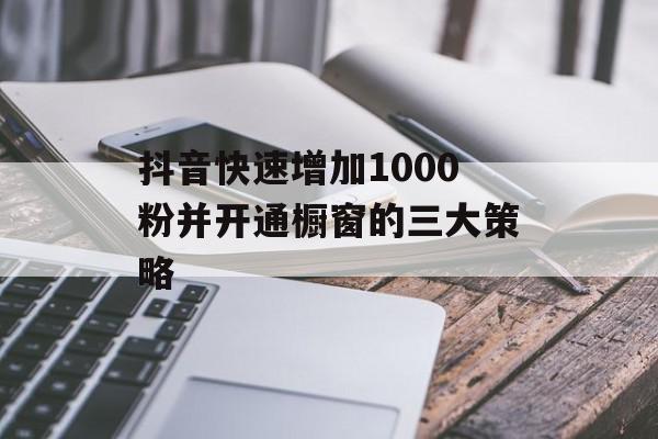 抖音快速增加1000粉并开通橱窗的三大策略