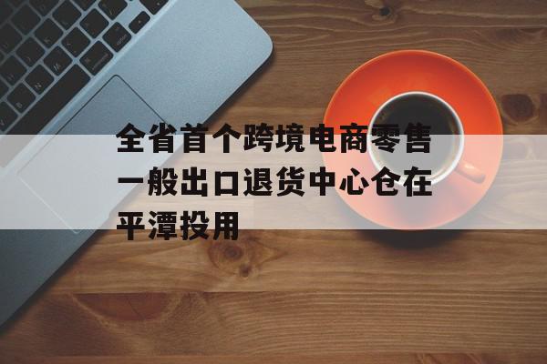 全省首个跨境电商零售一般出口退货中心仓在平潭投用