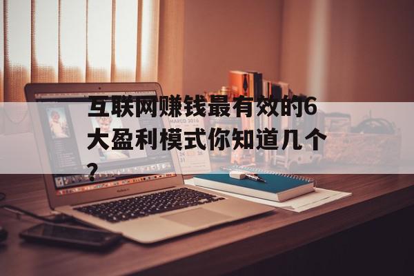 互联网赚钱最有效的6大盈利模式你知道几个？