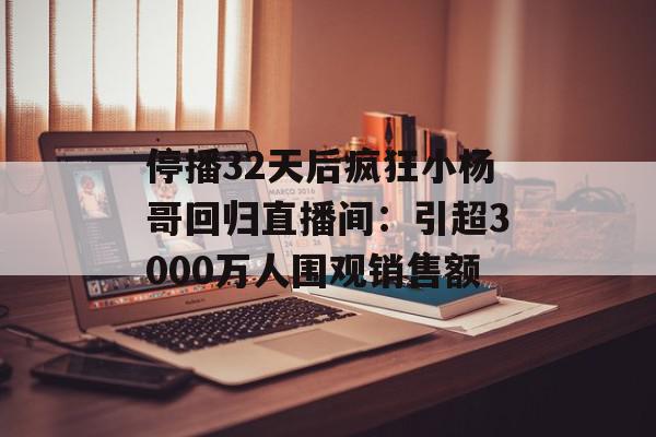 停播32天后疯狂小杨哥回归直播间：引超3000万人围观销售额