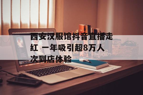 西安汉服馆抖音直播走红 一年吸引超8万人次到店体验