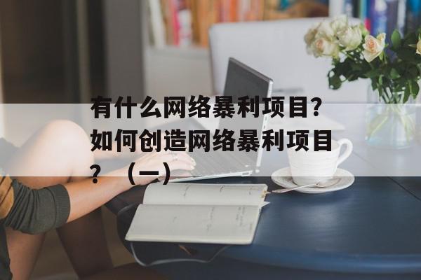 有什么网络暴利项目？如何创造网络暴利项目？（一）