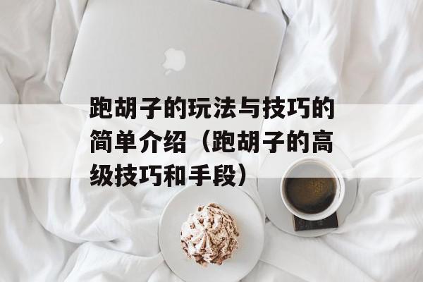 跑胡子的玩法与技巧的简单介绍（跑胡子的高级技巧和手段）