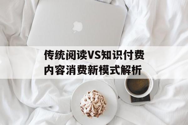 传统阅读VS知识付费内容消费新模式解析