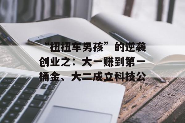 “扭扭车男孩”的逆袭创业之：大一赚到第一桶金、大二成立科技公