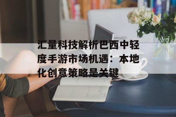 汇量科技解析巴西中轻度手游市场机遇：本地化创意策略是关键