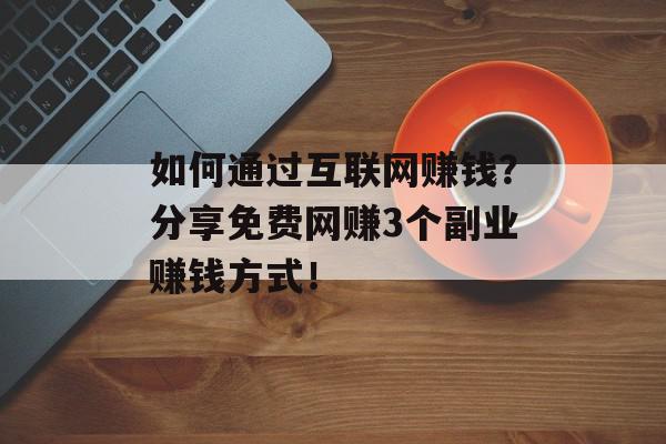 如何通过互联网赚钱？分享免费网赚3个副业赚钱方式！