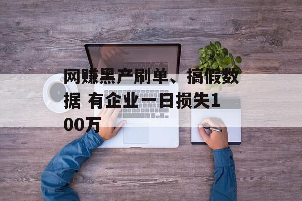 网赚黑产刷单、搞假数据 有企业一日损失100万
