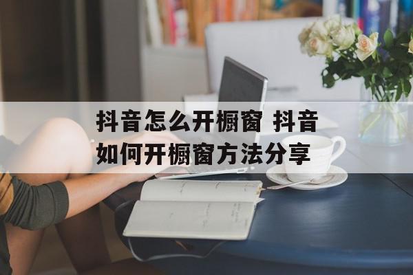 抖音怎么开橱窗 抖音如何开橱窗方法分享