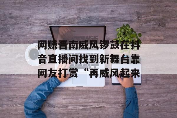 网赚晋南威风锣鼓在抖音直播间找到新舞台靠网友打赏“再威风起来
