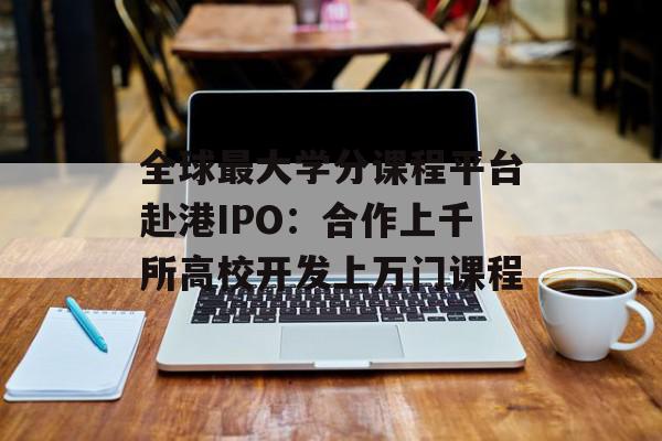 全球最大学分课程平台赴港IPO：合作上千所高校开发上万门课程