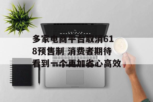 多家电商平台取消618预售制 消费者期待看到一个更加省心高效