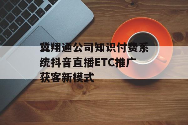 冀翔通公司知识付费系统抖音直播ETC推广获客新模式