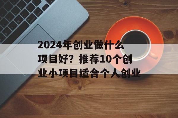 2024年创业做什么项目好？推荐10个创业小项目适合个人创业