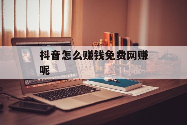 抖音怎么赚钱免费网赚呢