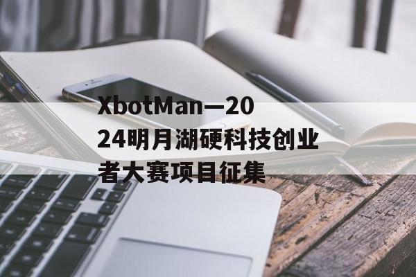 XbotMan—2024明月湖硬科技创业者大赛项目征集