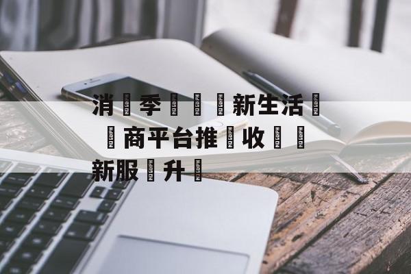 消費季啟動煥新生活節 電商平台推動收舊換新服務升級