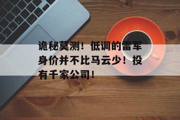 诡秘莫测！低调的雷军身价并不比马云少！投有千家公司！