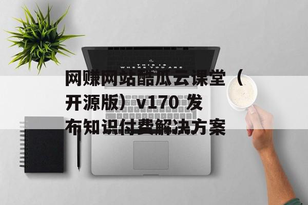 网赚网站酷瓜云课堂（开源版）v170 发布知识付费解决方案