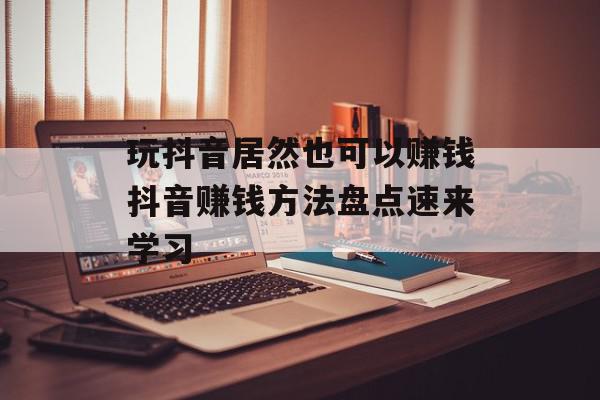 玩抖音居然也可以赚钱抖音赚钱方法盘点速来学习