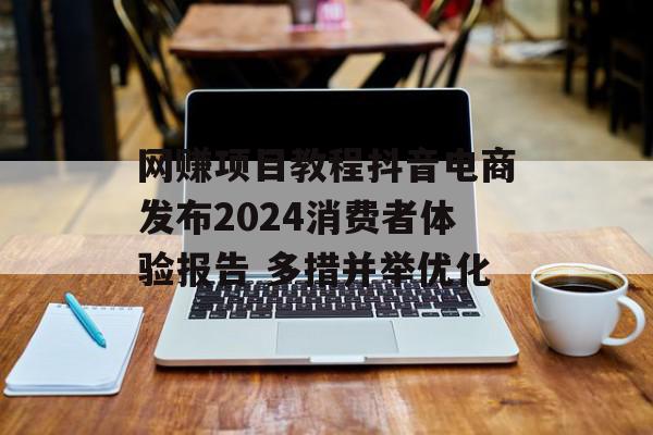 网赚项目教程抖音电商发布2024消费者体验报告 多措并举优化