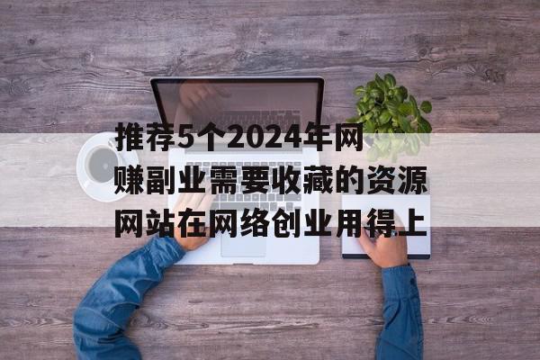 推荐5个2024年网赚副业需要收藏的资源网站在网络创业用得上