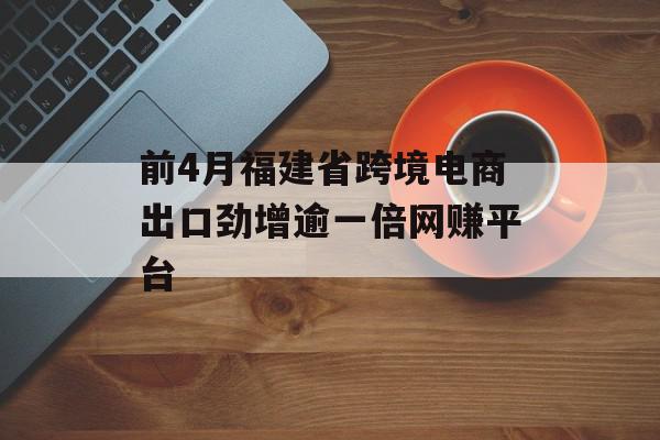 前4月福建省跨境电商出口劲增逾一倍网赚平台