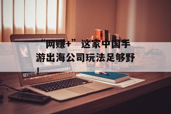 “网赚+”这家中国手游出海公司玩法足够野！