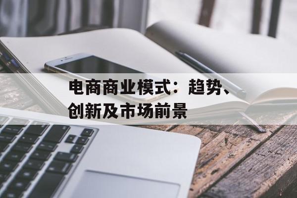 电商商业模式：趋势、创新及市场前景
