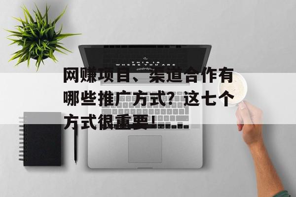网赚项目、渠道合作有哪些推广方式？这七个方式很重要！